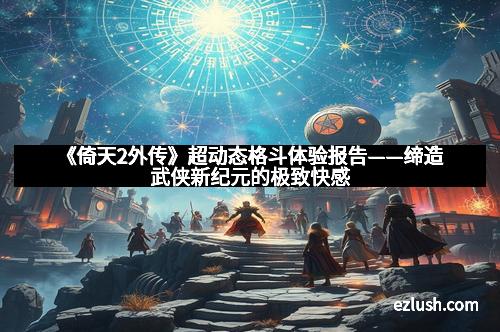 《倚天2外传》超动态格斗体验报告——缔造武侠新纪元的极致快感
