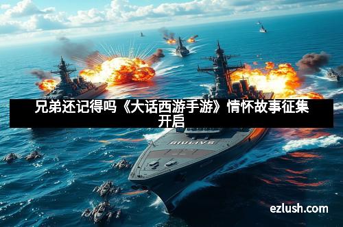 兄弟还记得吗《大话西游手游》情怀故事征集开启