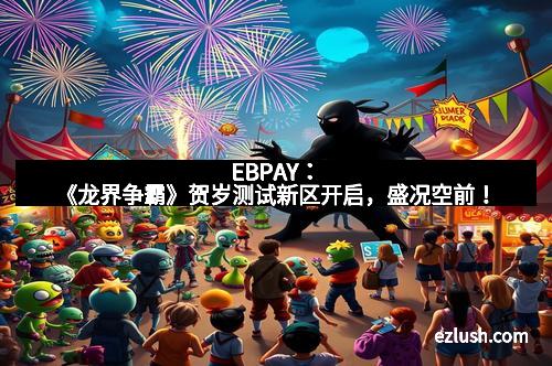 EBPAY：《龙界争霸》贺岁测试新区开启，盛况空前！